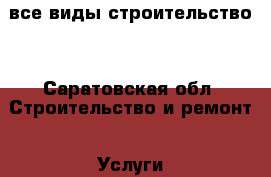 все виды строительство  - Саратовская обл. Строительство и ремонт » Услуги   